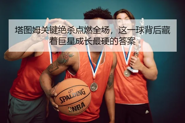 塔图姆关键绝杀点燃全场，这一球背后藏着巨星成长最硬的答案